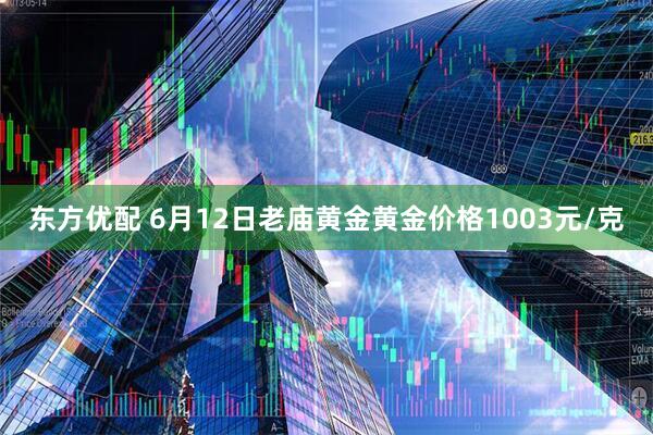 东方优配 6月12日老庙黄金黄金价格1003元/克