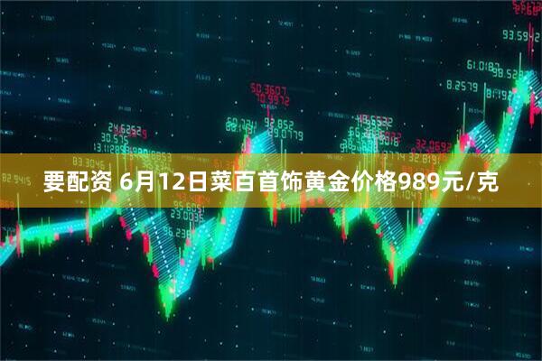要配资 6月12日菜百首饰黄金价格989元/克