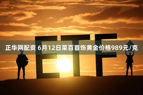 正华网配资 6月12日菜百首饰黄金价格989元/克