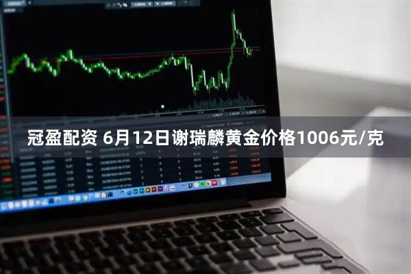 冠盈配资 6月12日谢瑞麟黄金价格1006元/克