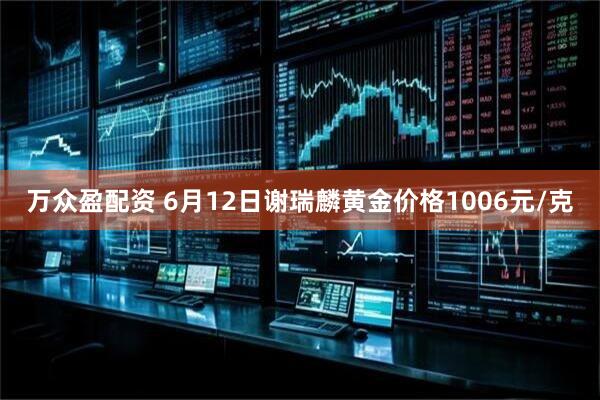 万众盈配资 6月12日谢瑞麟黄金价格1006元/克