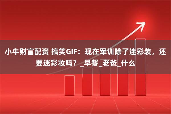 小牛财富配资 搞笑GIF：现在军训除了迷彩装，还要迷彩妆吗？_早餐_老爸_什么