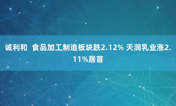 诚利和  食品加工制造板块跌2.12% 天润乳业涨2.11%居首