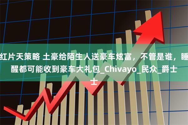 红片天策略 土豪给陌生人送豪车炫富，不管是谁，睡醒都可能收到豪车大礼包_Chivayo_民众_爵士