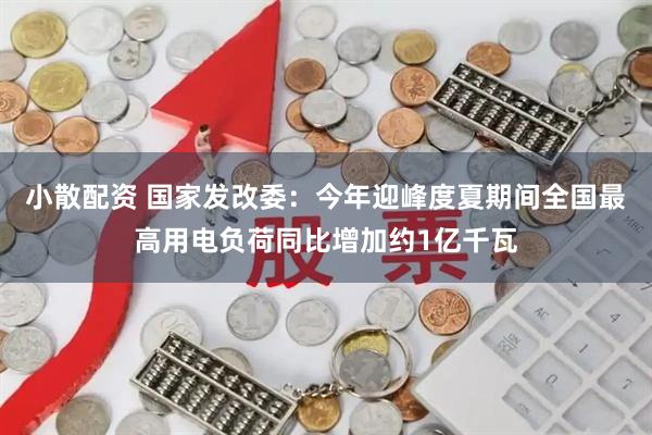 小散配资 国家发改委：今年迎峰度夏期间全国最高用电负荷同比增加约1亿千瓦