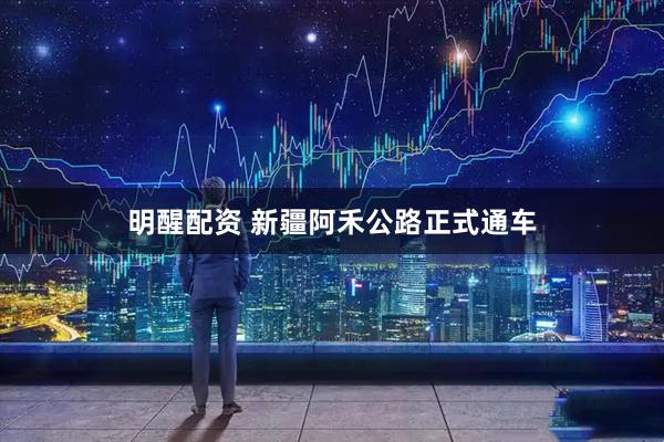 明醒配资 新疆阿禾公路正式通车