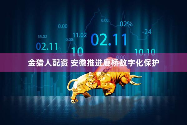金猎人配资 安徽推进廊桥数字化保护