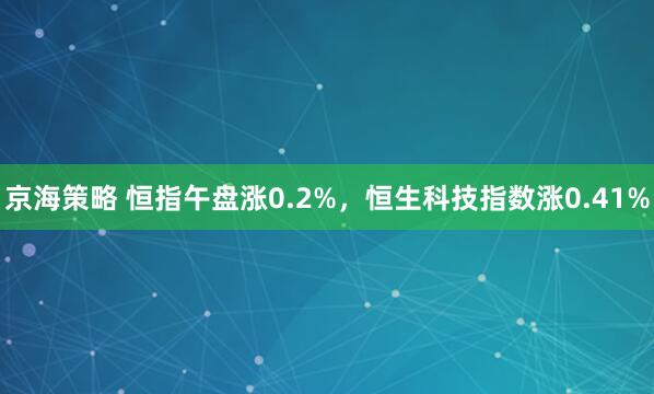 京海策略 恒指午盘涨0.2%，恒生科技指数涨0.41%