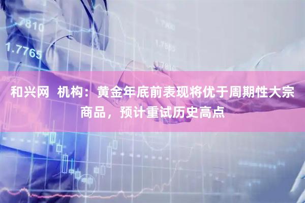 和兴网  机构：黄金年底前表现将优于周期性大宗商品，预计重试历史高点