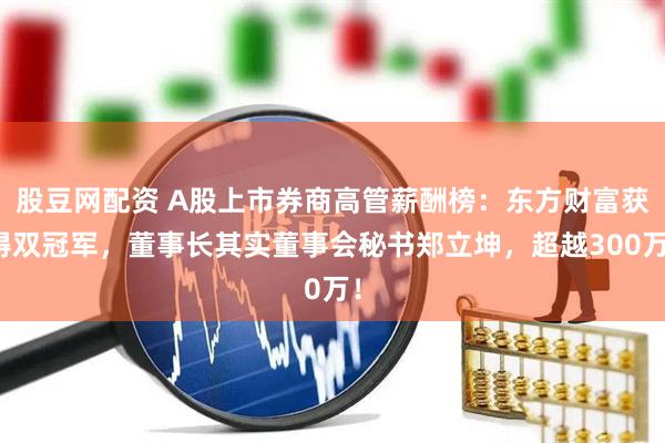 股豆网配资 A股上市券商高管薪酬榜：东方财富获得双冠军，董事长其实董事会秘书郑立坤，超越300万！
