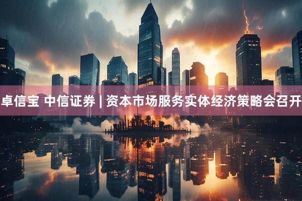 卓信宝 中信证券 | 资本市场服务实体经济策略会召开