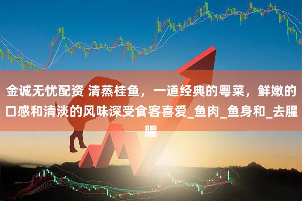 金诚无忧配资 清蒸桂鱼，一道经典的粤菜，鲜嫩的口感和清淡的风味深受食客喜爱_鱼肉_鱼身和_去腥
