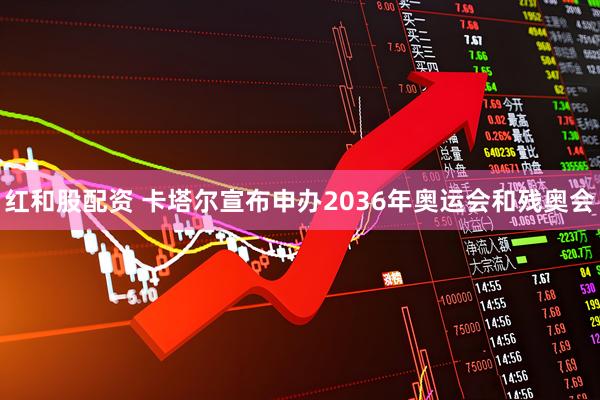 红和股配资 卡塔尔宣布申办2036年奥运会和残奥会