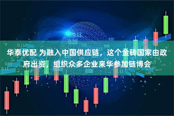 华泰优配 为融入中国供应链，这个金砖国家由政府出资，组织众多企业来华参加链博会