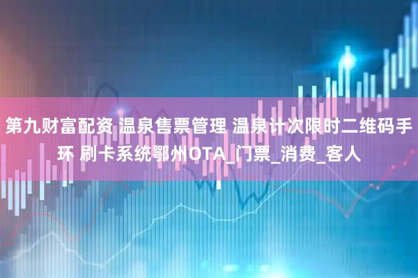 第九财富配资 温泉售票管理 温泉计次限时二维码手环 刷卡系统鄂州OTA_门票_消费_客人