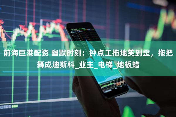 前海巨港配资 幽默时刻：钟点工拖地笑到歪，拖把舞成迪斯科_业主_电梯_地板蜡