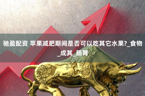 驰盈配资 苹果减肥期间是否可以吃其它水果?_食物_成其_肠胃