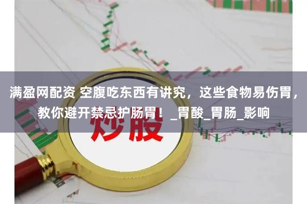 满盈网配资 空腹吃东西有讲究，这些食物易伤胃，教你避开禁忌护肠胃！_胃酸_胃肠_影响