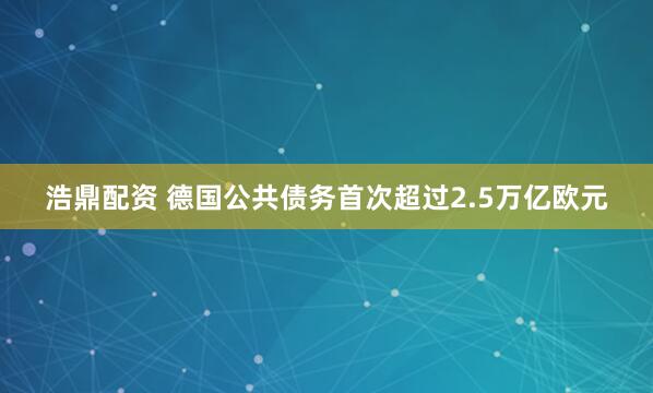 浩鼎配资 德国公共债务首次超过2.5万亿欧元