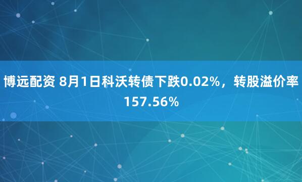 博远配资 8月1日科沃转债下跌0.02%，转股溢价率157.56%