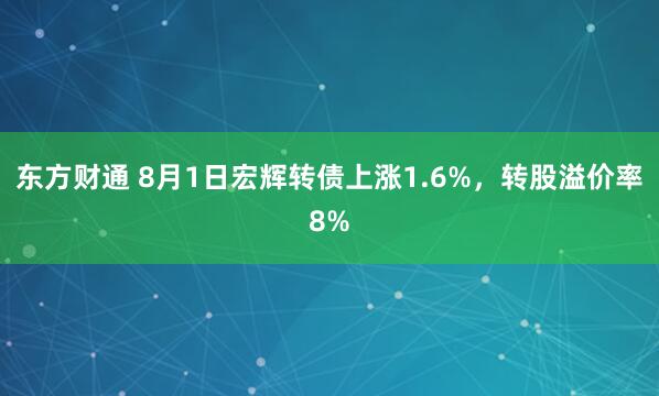东方财通 8月1日宏辉转债上涨1.6%，转股溢价率8%