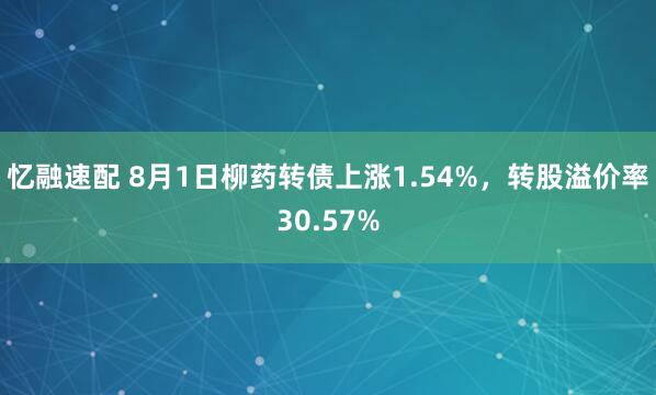 忆融速配 8月1日柳药转债上涨1.54%，转股溢价率30.57%