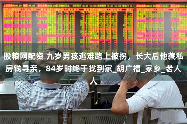 股粮网配资 九岁男孩逃难路上被拐，长大后他藏私房钱寻亲，84岁时终于找到家_胡广福_家乡_老人