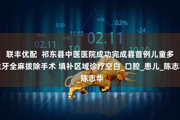 联丰优配  祁东县中医医院成功完成县首例儿童多生牙全麻拔除手术 填补区域诊疗空白_口腔_患儿_陈志华