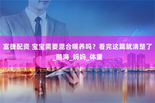 富捷配资 宝宝需要混合喂养吗？看完这篇就清楚了_酷海_妈妈_体重