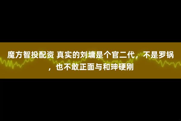 魔方智投配资 真实的刘墉是个官二代，不是罗锅，也不敢正面与和珅硬刚