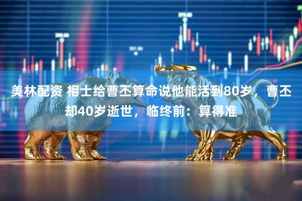 美林配资 相士给曹丕算命说他能活到80岁，曹丕却40岁逝世，临终前：算得准