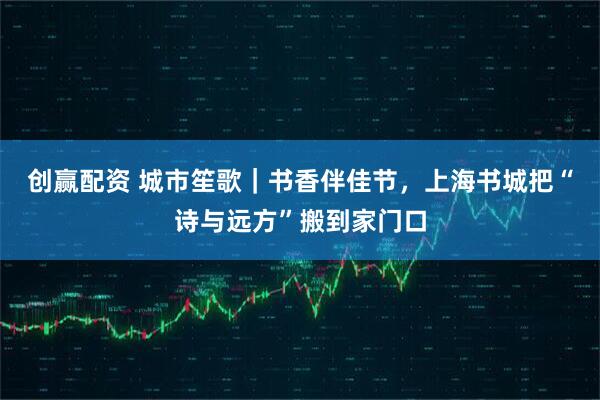 创赢配资 城市笙歌｜书香伴佳节，上海书城把“诗与远方”搬到家门口