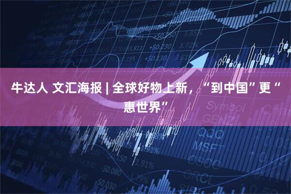 牛达人 文汇海报 | 全球好物上新，“到中国”更“惠世界”