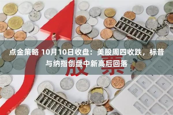 点金策略 10月10日收盘：美股周四收跌，标普与纳指创盘中新高后回落