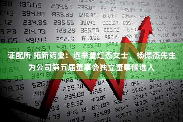 证配所 拓新药业：选举董红杰女士、杨德杰先生为公司第五届董事会独立董事候选人