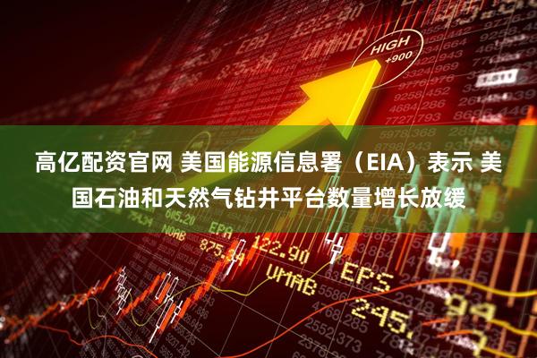 高亿配资官网 美国能源信息署（EIA）表示 美国石油和天然气钻井平台数量增长放缓