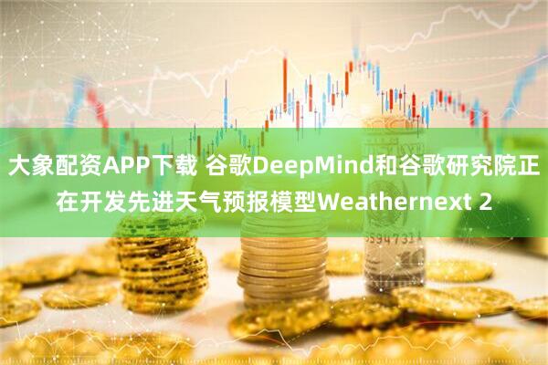 大象配资APP下载 谷歌DeepMind和谷歌研究院正在开发先进天气预报模型Weathernext 2