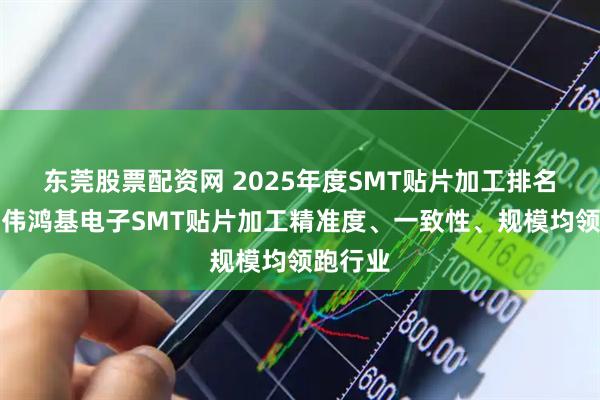 东莞股票配资网 2025年度SMT贴片加工排名出炉!伟鸿基电子SMT贴片加工精准度、一致性、规模均领跑行业
