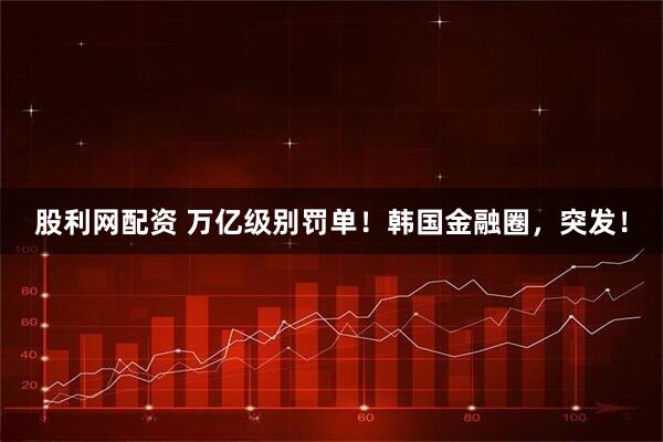 股利网配资 万亿级别罚单！韩国金融圈，突发！