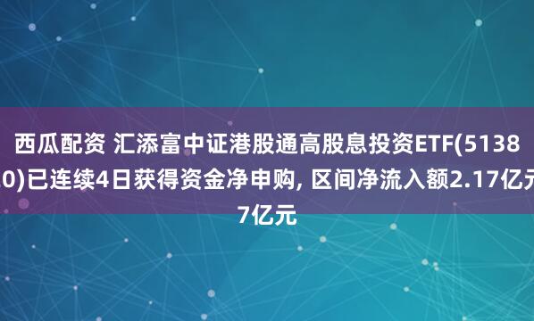 西瓜配资 汇添富中证港股通高股息投资ETF(513820)已连续4日获得资金净申购, 区间净流入额2.17亿元