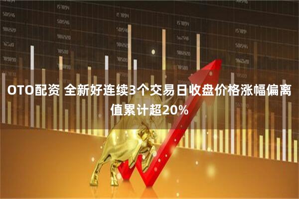 OTO配资 全新好连续3个交易日收盘价格涨幅偏离值累计超20%