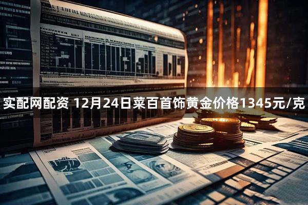 实配网配资 12月24日菜百首饰黄金价格1345元/克