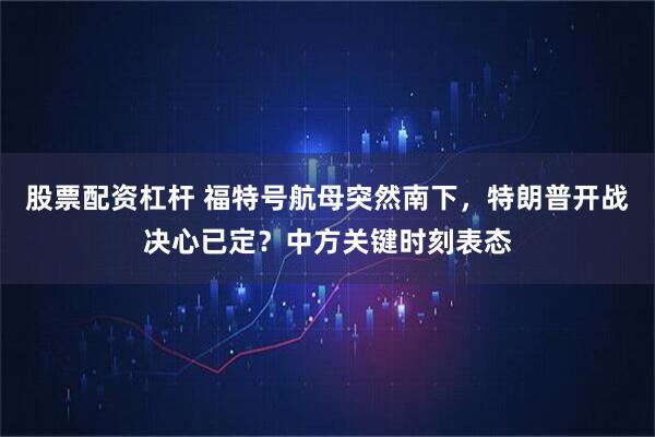 股票配资杠杆 福特号航母突然南下，特朗普开战决心已定？中方关键时刻表态