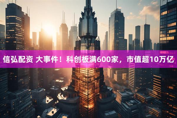 信弘配资 大事件！科创板满600家，市值超10万亿