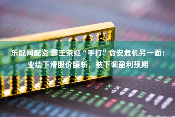 乐配网配资 霸王茶姬“手打”食安危机另一面：业绩下滑股价腰斩，被下调盈利预期