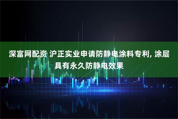 深富网配资 沪正实业申请防静电涂料专利, 涂层具有永久防静电效果