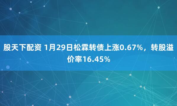 股天下配资 1月29日松霖转债上涨0.67%，转股溢价率16.45%