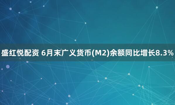 盛红悦配资 6月末广义货币(M2)余额同比增长8.3%
