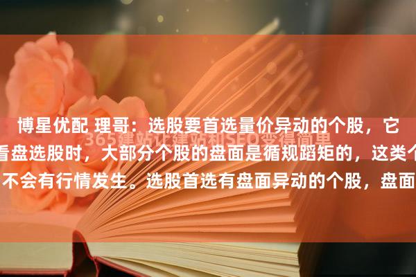 博星优配 理哥：选股要首选量价异动的个股，它将会快速启动行情。在看盘选股时，大部分个股的盘面是循规蹈矩的，这类个股通常短期内不会有行情发生。选股首选有盘面异动的个股，盘面异动有价异动和量异动，价异动不容易...