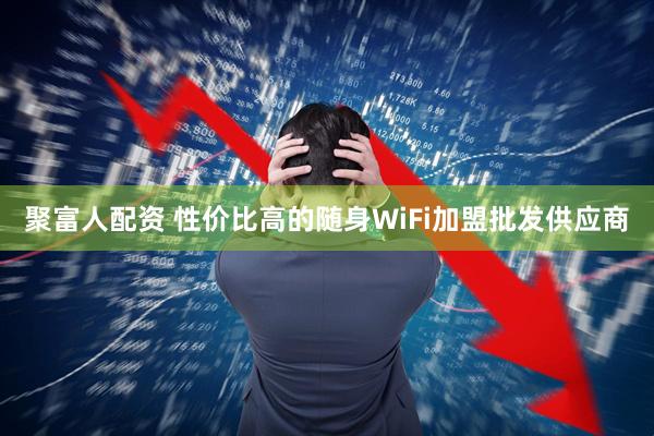 聚富人配资 性价比高的随身WiFi加盟批发供应商
